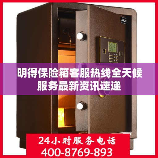 明得保险箱客服热线全天候服务最新资讯速递