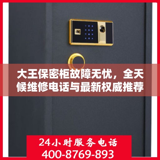 大王保密柜故障无忧，全天候维修电话与最新权威推荐