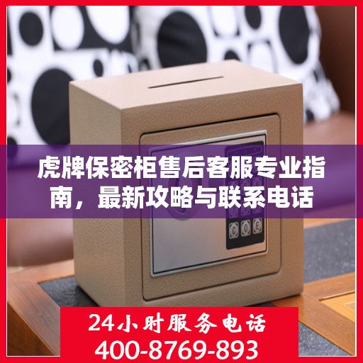 虎牌保密柜售后客服专业指南，最新攻略与联系电话