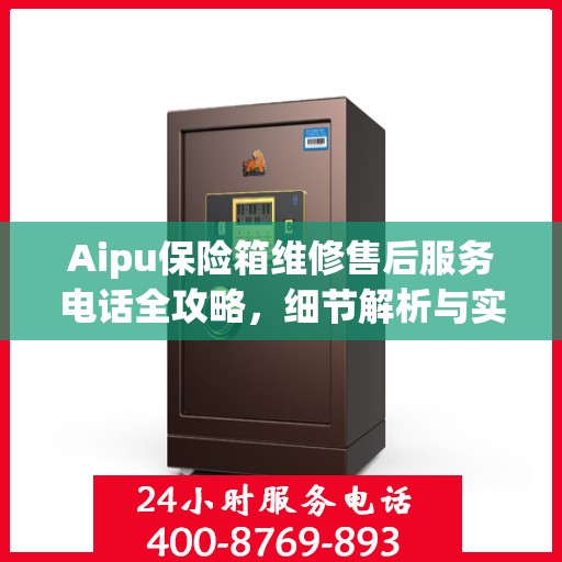 Aipu保险箱维修售后服务电话全攻略，细节解析与实用指南