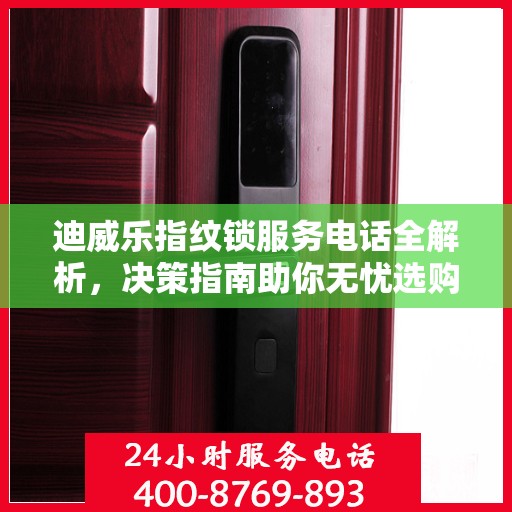迪威乐指纹锁服务电话全解析，决策指南助你无忧选购