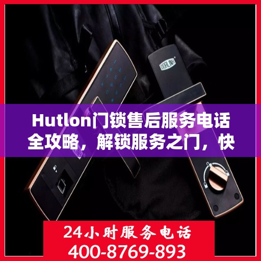 Hutlon门锁售后服务电话全攻略，解锁服务之门，快速获取售后支持号码！