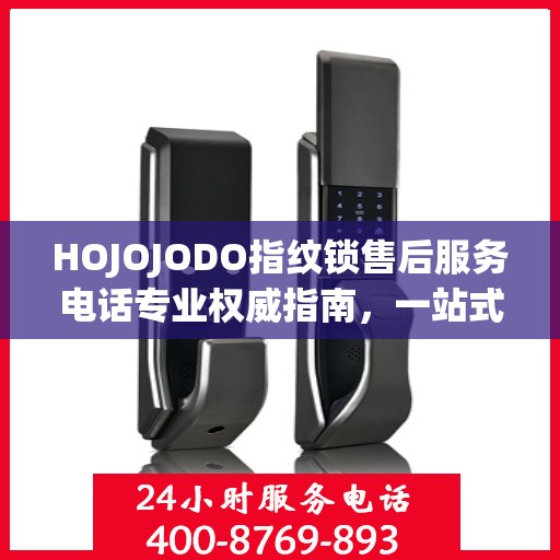 HOJOJODO指纹锁售后服务电话专业权威指南，一站式解决方案与贴心服务体验