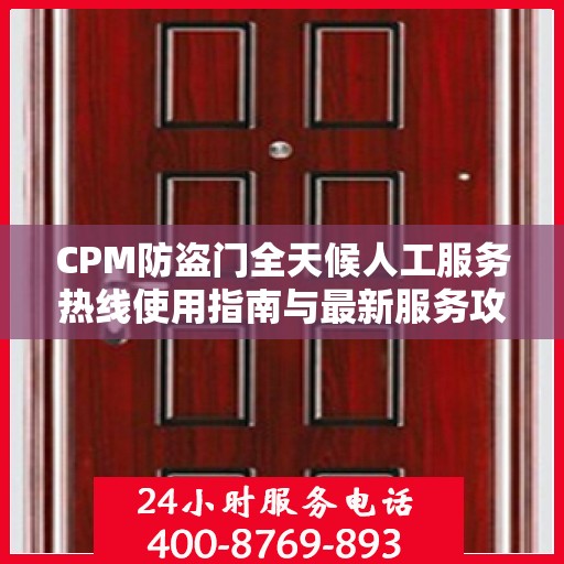 CPM防盗门全天候人工服务热线使用指南与最新服务攻略