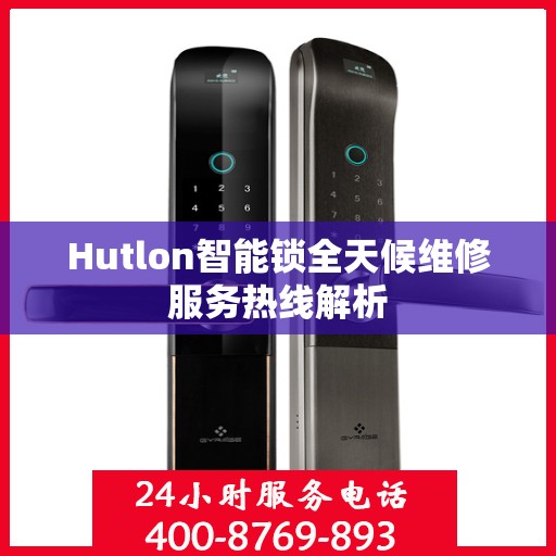 Hutlon智能锁全天候维修服务热线解析
