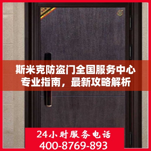 斯米克防盗门全国服务中心专业指南，最新攻略解析