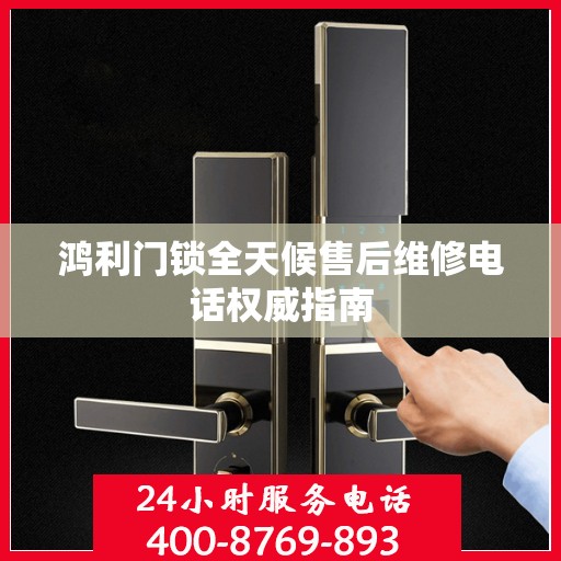 鸿利门锁全天候售后维修电话权威指南