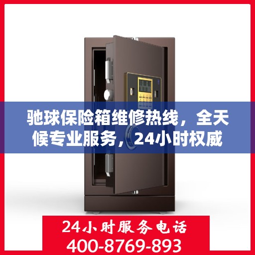 驰球保险箱维修热线，全天候专业服务，24小时权威维修信息
