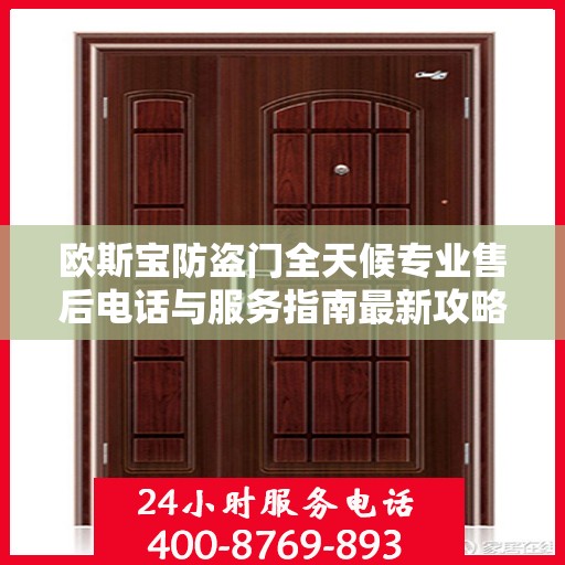 欧斯宝防盗门全天候专业售后电话与服务指南最新攻略