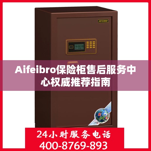 Aifeibro保险柜售后服务中心权威推荐指南