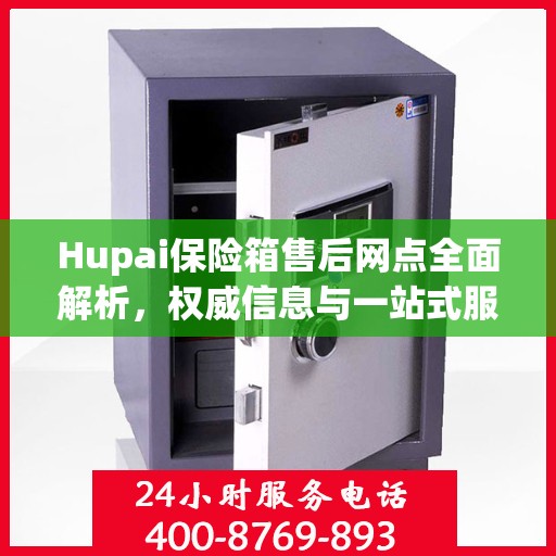 Hupai保险箱售后网点全面解析，权威信息与一站式服务