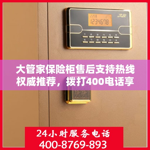大管家保险柜售后支持热线权威推荐，拨打400电话享受专业维修服务