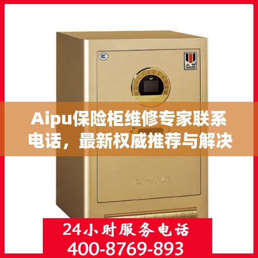 Aipu保险柜维修专家联系电话，最新权威推荐与解决方案
