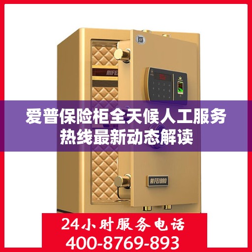爱普保险柜全天候人工服务热线最新动态解读