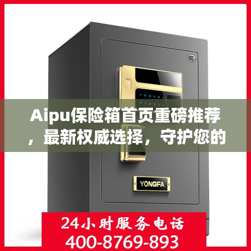 Aipu保险箱首页重磅推荐，最新权威选择，守护您的安全之选