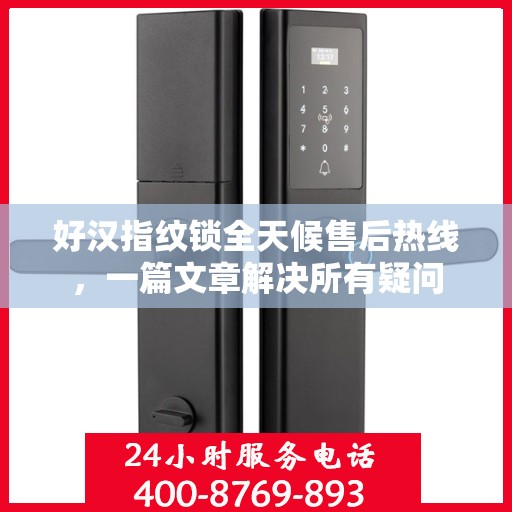 好汉指纹锁全天候售后热线，一篇文章解决所有疑问