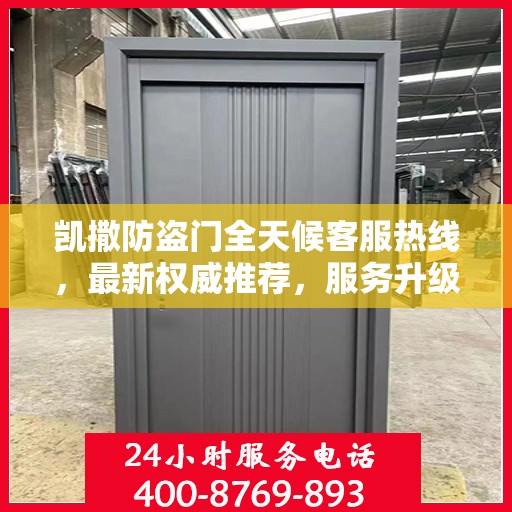 凯撒防盗门全天候客服热线，最新权威推荐，服务升级保障安全