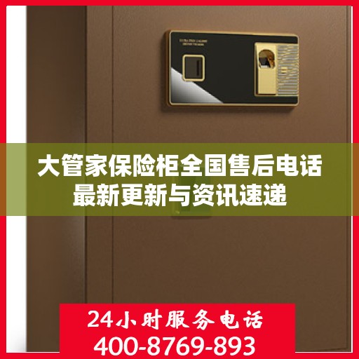 大管家保险柜全国售后电话最新更新与资讯速递