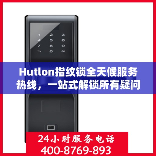 Hutlon指纹锁全天候服务热线，一站式解锁所有疑问与需求