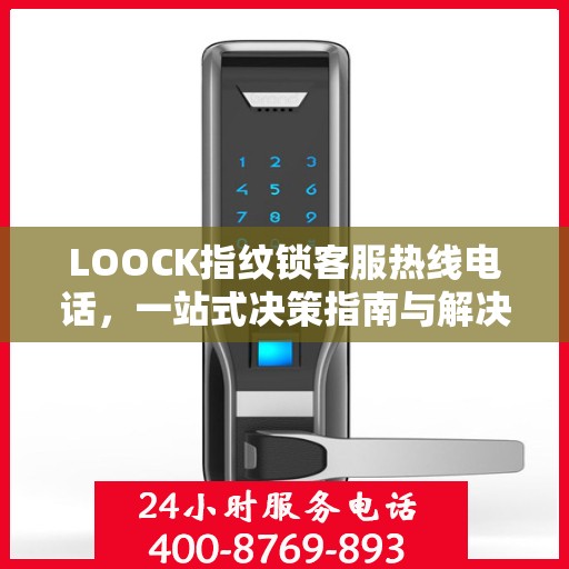 LOOCK指纹锁客服热线电话，一站式决策指南与解决方案支持