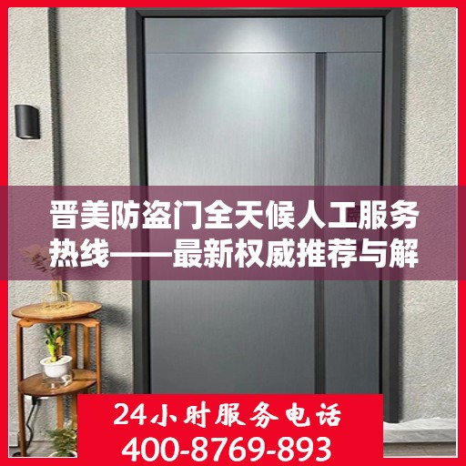 晋美防盗门全天候人工服务热线——最新权威推荐与解决方案