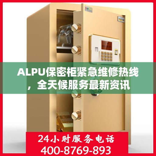 ALPU保密柜紧急维修热线，全天候服务最新资讯