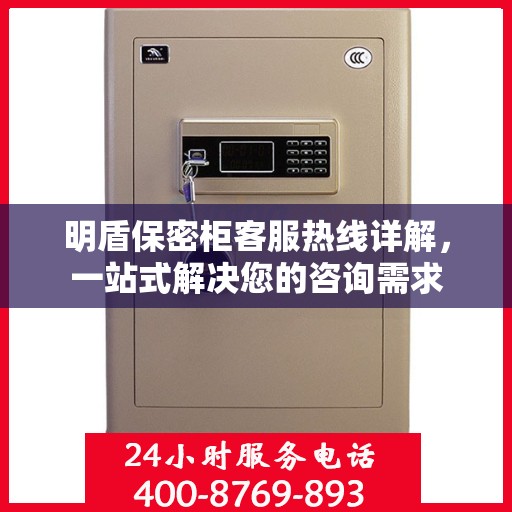 明盾保密柜客服热线详解，一站式解决您的咨询需求