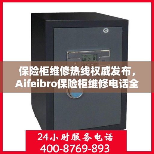 保险柜维修热线权威发布，Aifeibro保险柜维修电话全解析