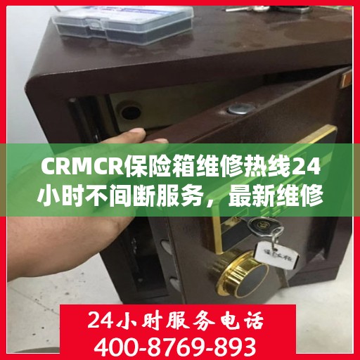 CRMCR保险箱维修热线24小时不间断服务，最新维修资讯一网打尽