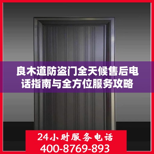 良木道防盗门全天候售后电话指南与全方位服务攻略