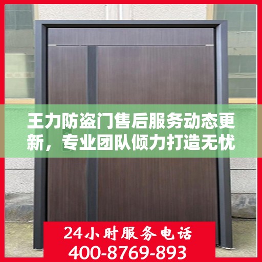 王力防盗门售后服务动态更新，专业团队倾力打造无忧客户体验