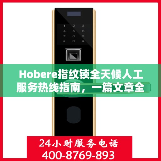 Hobere指纹锁全天候人工服务热线指南，一篇文章全掌握