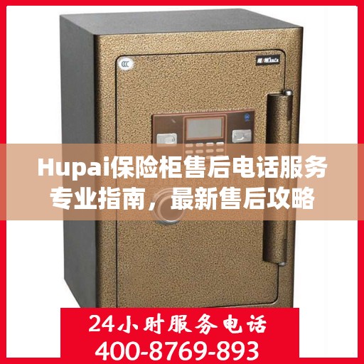 Hupai保险柜售后电话服务专业指南，最新售后攻略