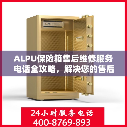 ALPU保险箱售后维修服务电话全攻略，解决您的售后维修难题