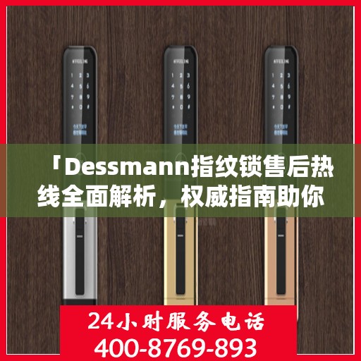 「Dessmann指纹锁售后热线全面解析，权威指南助你无忧解决售后问题」