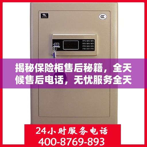揭秘保险柜售后秘籍，全天候售后电话，无忧服务全天候！