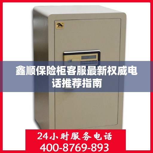 鑫顺保险柜客服最新权威电话推荐指南