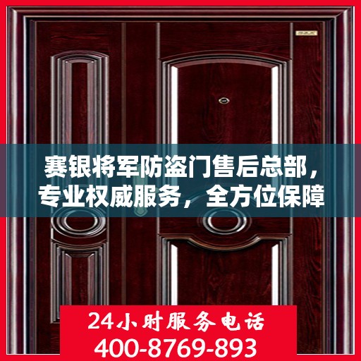 赛银将军防盗门售后总部，专业权威服务，全方位保障安全之门售后无忧！
