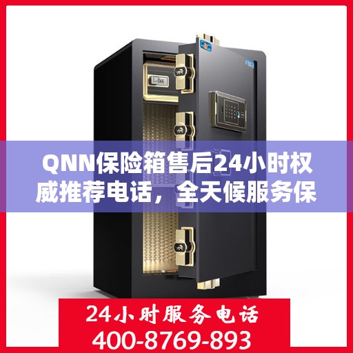 QNN保险箱售后24小时权威推荐电话，全天候服务保障