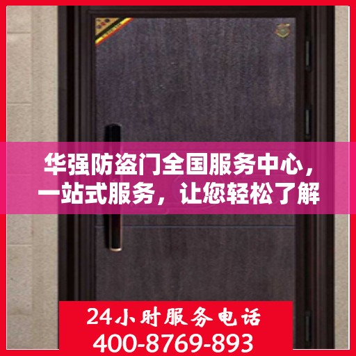 华强防盗门全国服务中心，一站式服务，让您轻松了解全面信息