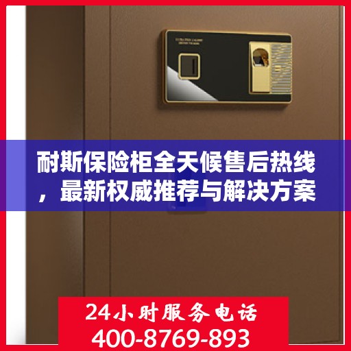 耐斯保险柜全天候售后热线，最新权威推荐与解决方案