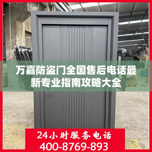 万嘉防盗门全国售后电话最新专业指南攻略大全