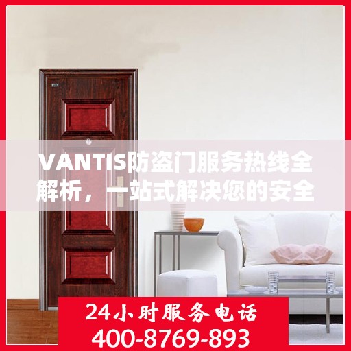 VANTIS防盗门服务热线全解析，一站式解决您的安全与售后需求
