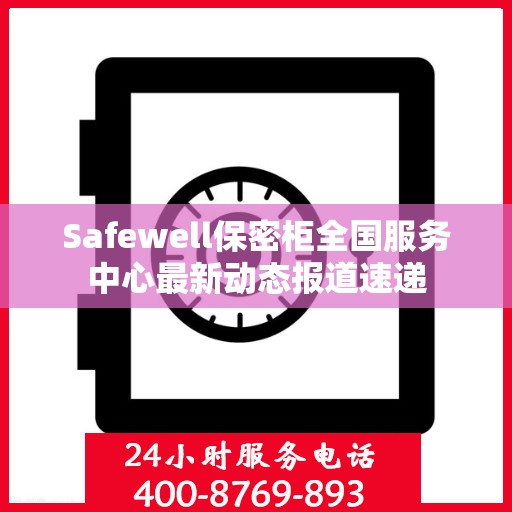 Safewell保密柜全国服务中心最新动态报道速递