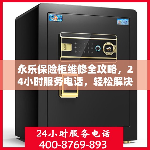 永乐保险柜维修全攻略，24小时服务电话，轻松解决您的维修难题