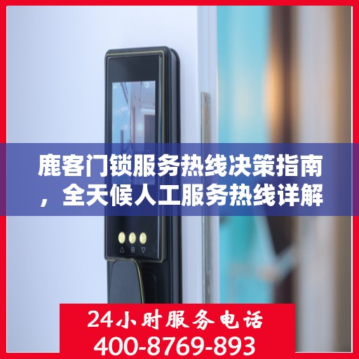 鹿客门锁服务热线决策指南，全天候人工服务热线详解