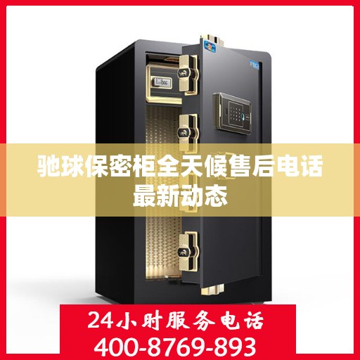 驰球保密柜全天候售后电话最新动态
