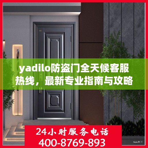 yadilo防盗门全天候客服热线，最新专业指南与攻略