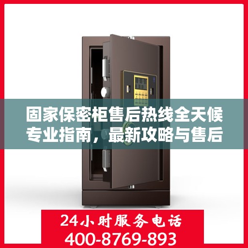 固家保密柜售后热线全天候专业指南，最新攻略与售后电话汇总