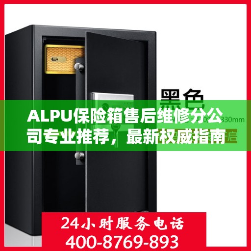 ALPU保险箱售后维修分公司专业推荐，最新权威指南